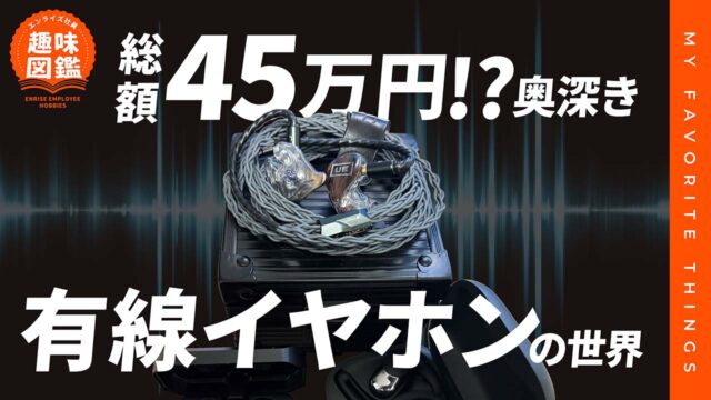 趣味に45万円！?奥深き世界有線イヤホンの世界【エンライズ社員の趣味図鑑】
